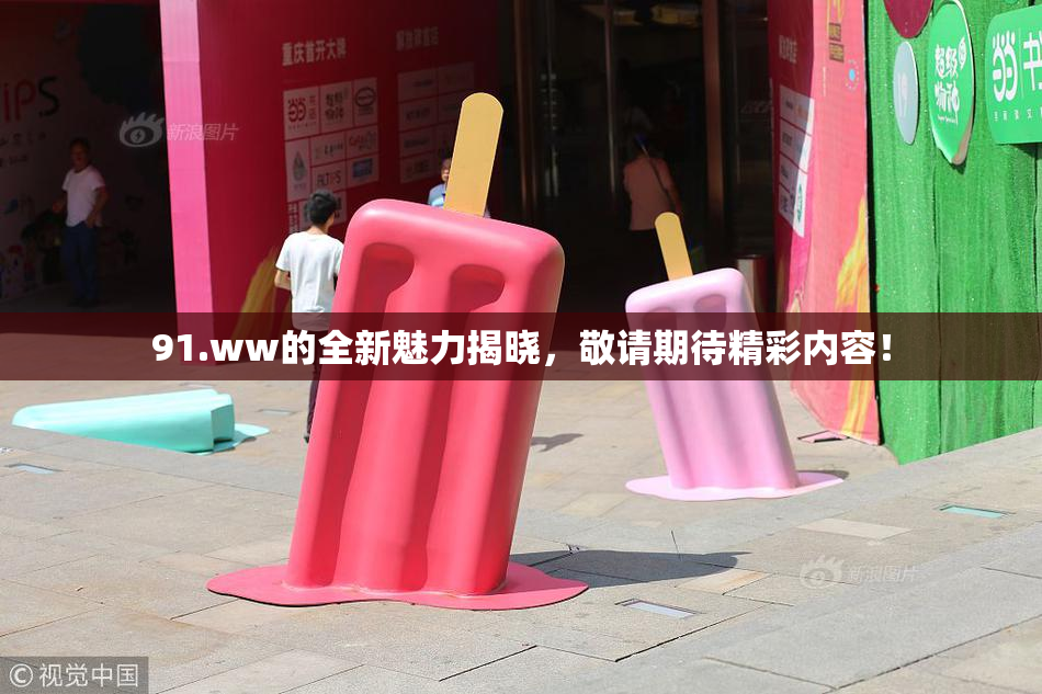91.ww的全新魅力揭晓，敬请期待精彩内容！