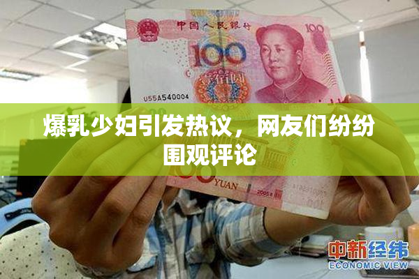 爆乳少妇引发热议，网友们纷纷围观评论