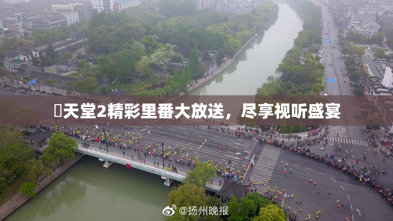 妺天堂2精彩里番大放送，尽享视听盛宴