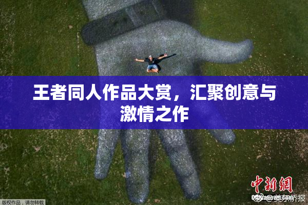 王者同人作品大赏，汇聚创意与激情之作