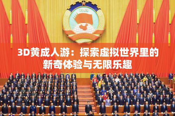 3D黄成人游：探索虚拟世界里的新奇体验与无限乐趣