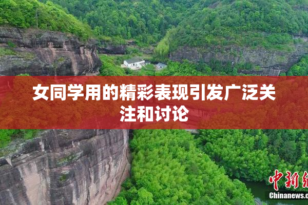 女同学用的精彩表现引发广泛关注和讨论