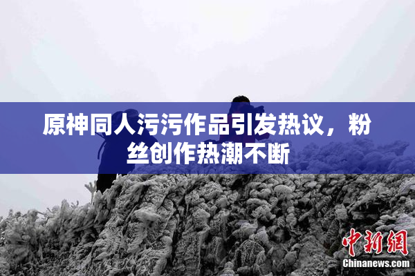 原神同人污污作品引发热议，粉丝创作热潮不断
