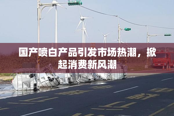 国产喷白产品引发市场热潮，掀起消费新风潮
