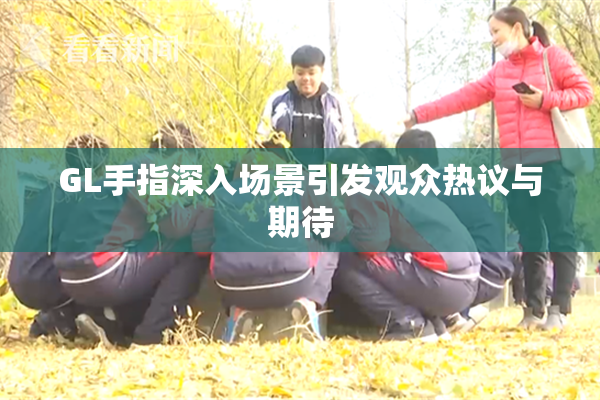 GL手指深入场景引发观众热议与期待