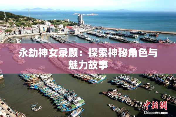 永劫神女录顾：探索神秘角色与魅力故事