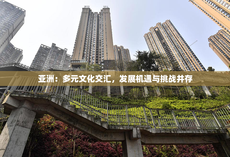 亚洲：多元文化交汇，发展机遇与挑战并存