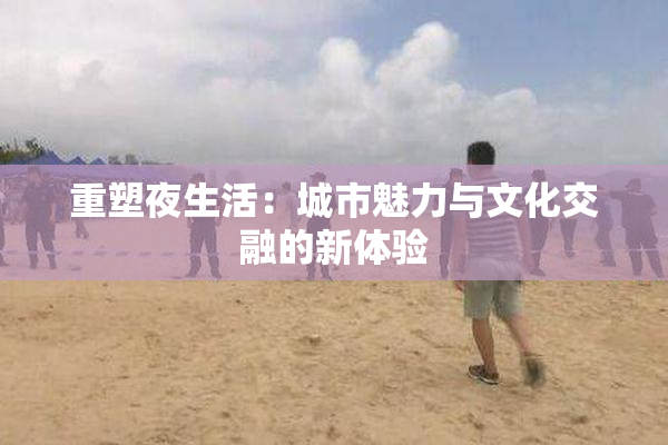 重塑夜生活：城市魅力与文化交融的新体验