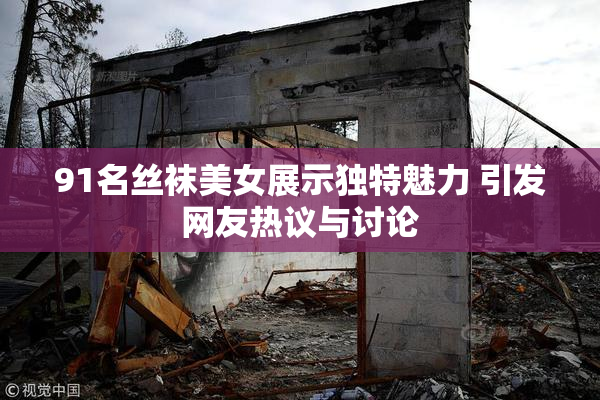91名丝袜美女展示独特魅力 引发网友热议与讨论