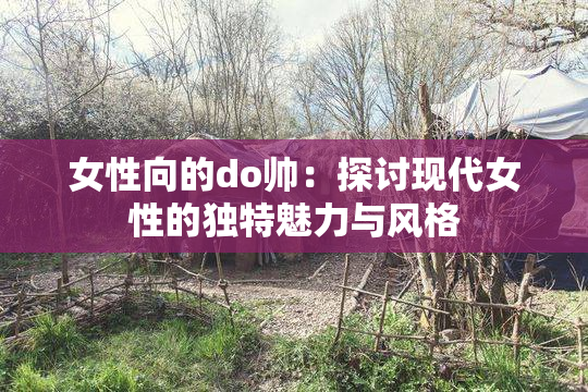 女性向的do帅：探讨现代女性的独特魅力与风格