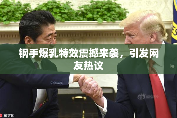 钢手爆乳特效震撼来袭，引发网友热议