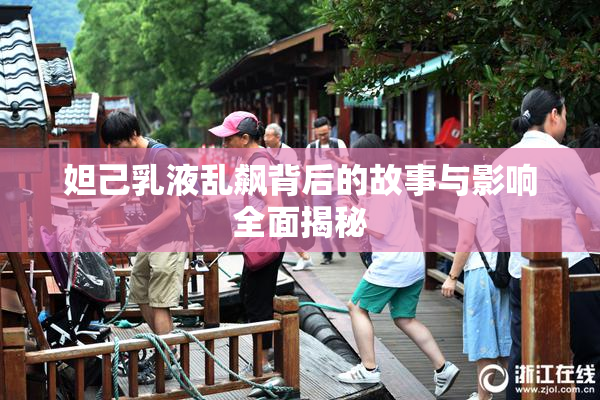 妲己乳液乱飙背后的故事与影响全面揭秘