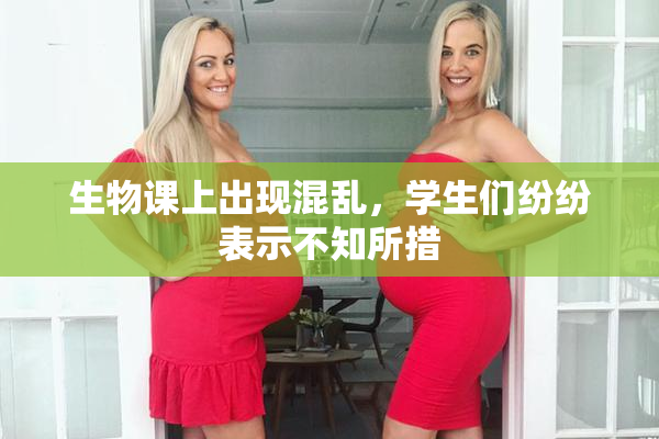 生物课上出现混乱，学生们纷纷表示不知所措