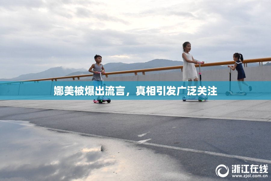 娜美被爆出流言，真相引发广泛关注