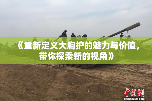 《重新定义大胸护的魅力与价值，带你探索新的视角》