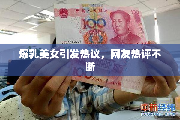 爆乳美女引发热议，网友热评不断