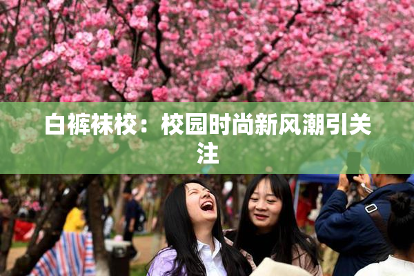 白裤袜校：校园时尚新风潮引关注