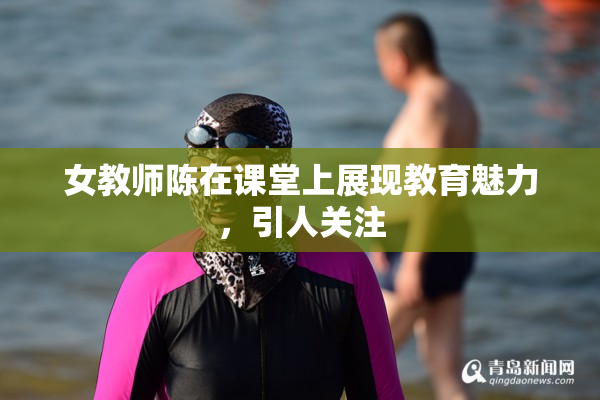 女教师陈在课堂上展现教育魅力，引人关注