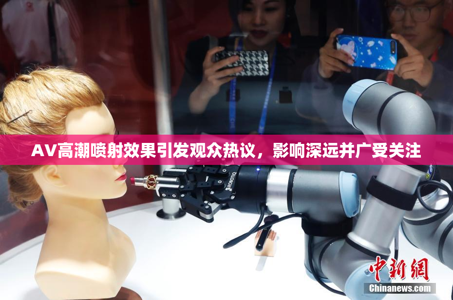 AV高潮喷射效果引发观众热议，影响深远并广受关注