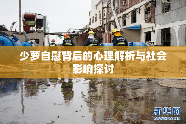 少萝自慰背后的心理解析与社会影响探讨