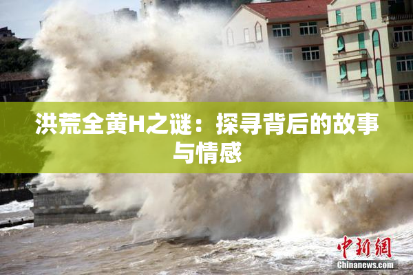 洪荒全黄H之谜：探寻背后的故事与情感