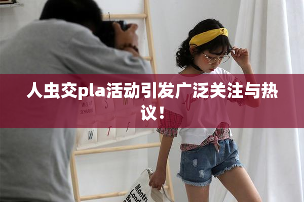 人虫交pla活动引发广泛关注与热议！