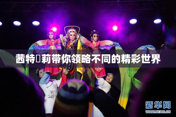 茜特菈莉带你领略不同的精彩世界