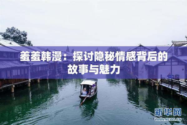 羞羞韩漫：探讨隐秘情感背后的故事与魅力