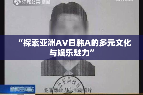 “探索亚洲AV日韩A的多元文化与娱乐魅力”