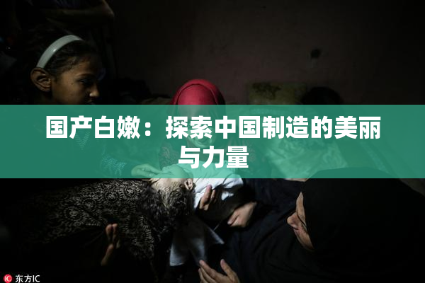 国产白嫩：探索中国制造的美丽与力量