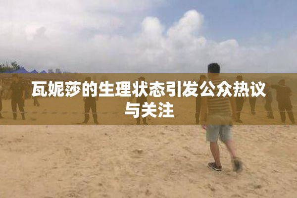 瓦妮莎的生理状态引发公众热议与关注