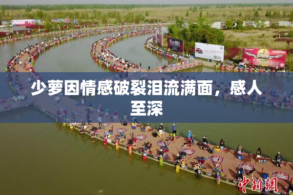 少萝因情感破裂泪流满面，感人至深