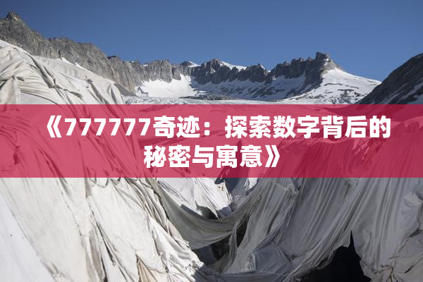《777777奇迹：探索数字背后的秘密与寓意》