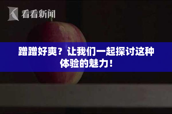 蹭蹭好爽？让我们一起探讨这种体验的魅力！