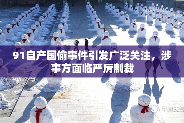91自产国偷事件引发广泛关注，涉事方面临严厉制裁