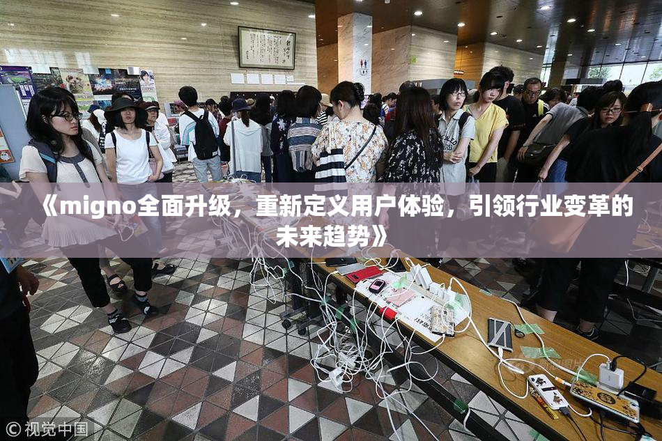 《migno全面升级，重新定义用户体验，引领行业变革的未来趋势》