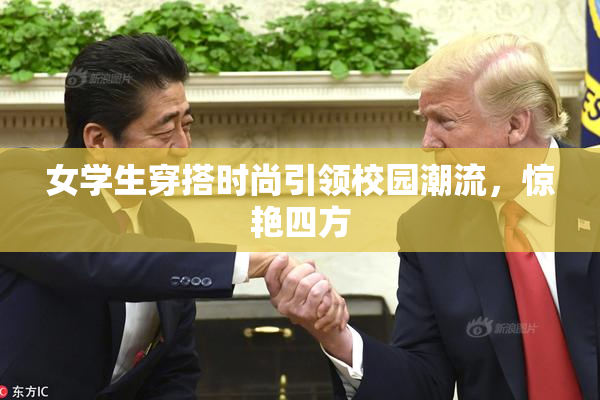 女学生穿搭时尚引领校园潮流，惊艳四方