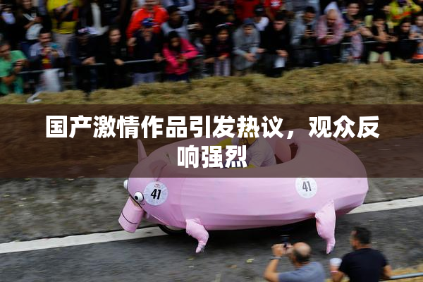 国产激情作品引发热议，观众反响强烈