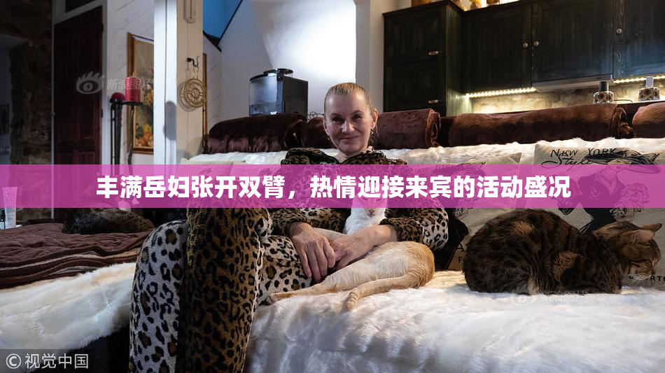 丰满岳妇张开双臂，热情迎接来宾的活动盛况