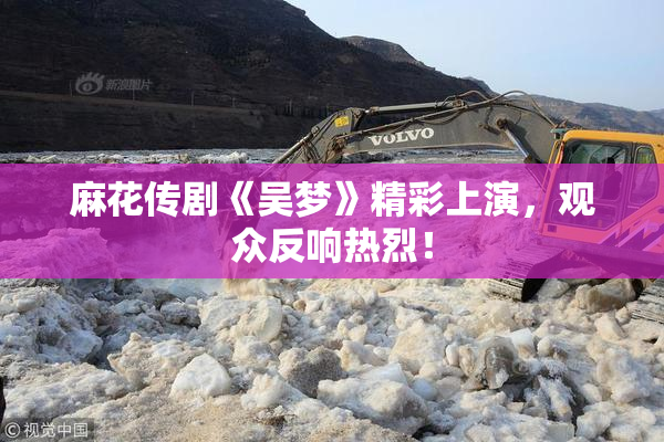 麻花传剧《吴梦》精彩上演，观众反响热烈！