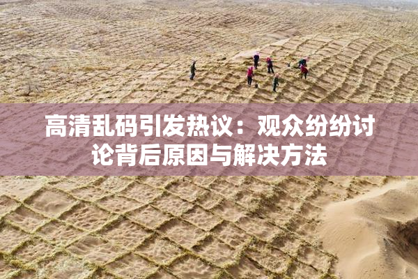 高清乱码引发热议：观众纷纷讨论背后原因与解决方法