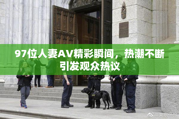 97位人妻AV精彩瞬间，热潮不断引发观众热议