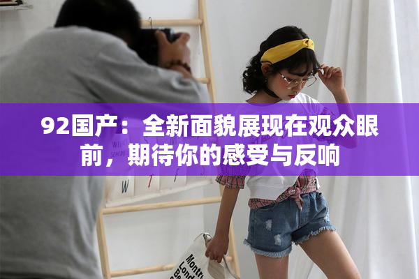 92国产：全新面貌展现在观众眼前，期待你的感受与反响