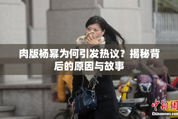 肉版杨幂为何引发热议？揭秘背后的原因与故事