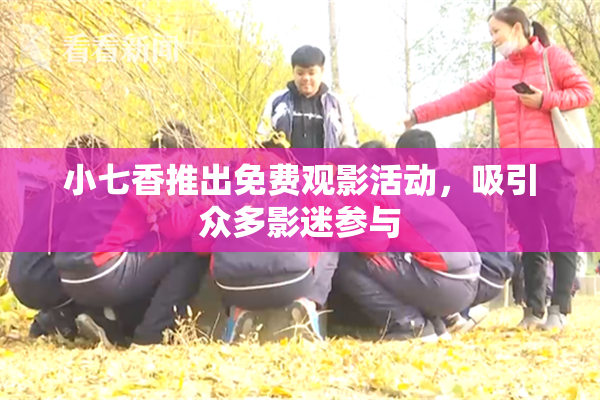 小七香推出免费观影活动，吸引众多影迷参与