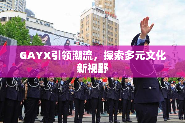 GAYX引领潮流，探索多元文化新视野