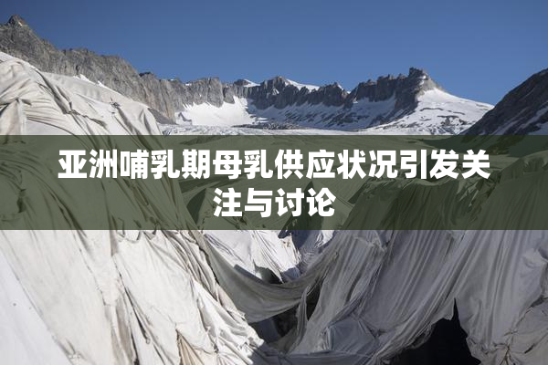 亚洲哺乳期母乳供应状况引发关注与讨论