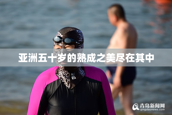亚洲五十岁的熟成之美尽在其中