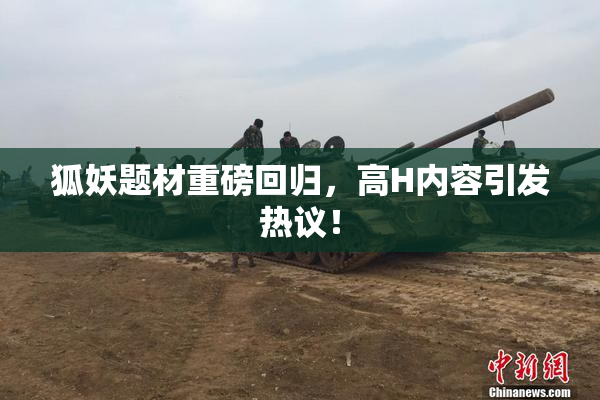 狐妖题材重磅回归，高H内容引发热议！