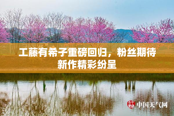 工藤有希子重磅回归，粉丝期待新作精彩纷呈